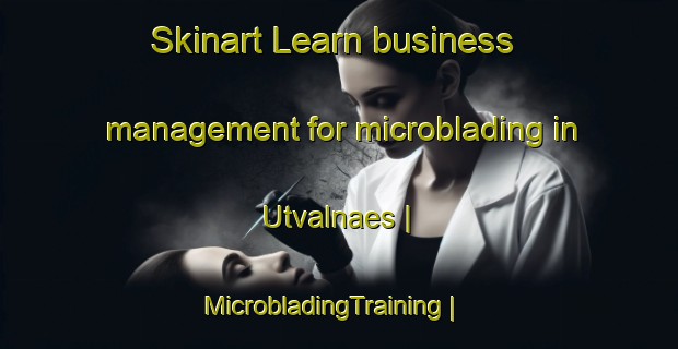 Skinart Learn business management for microblading in Utvalnaes | MicrobladingTraining | MicrobladingClasses | SkinartTraining-Sweden